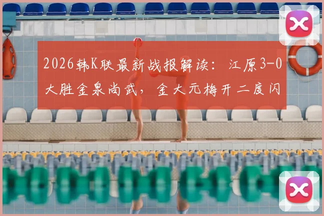 2026韩K联最新战报解读：江原3-0大胜金泉尚武，金大元梅开二度闪耀全场视频集锦
