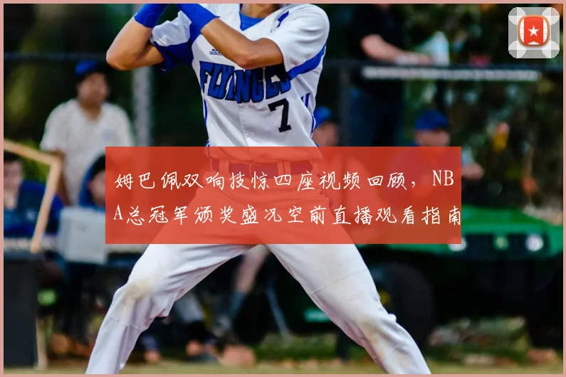 姆巴佩双响技惊四座视频回顾，NBA总冠军颁奖盛况空前直播观看指南