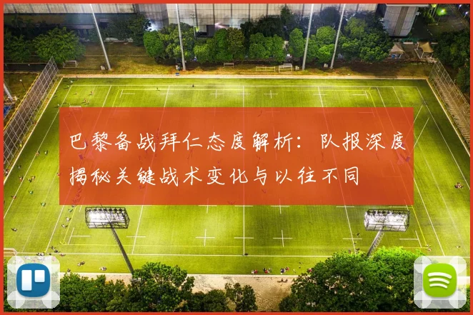 巴黎备战拜仁态度解析：队报深度揭秘关键战术变化与以往不同