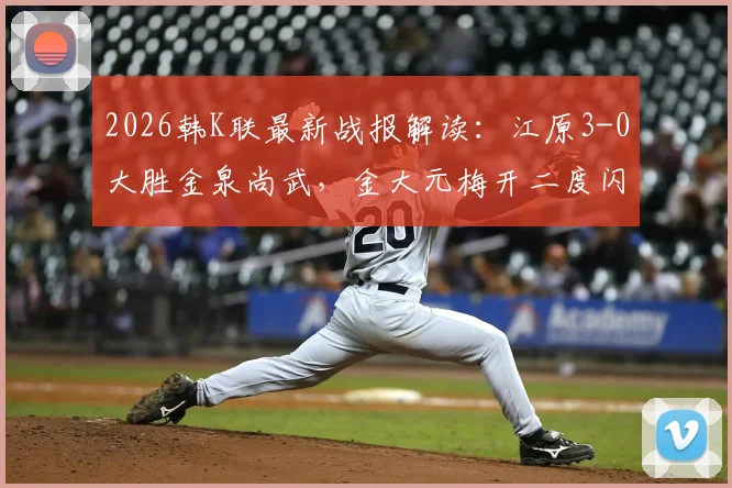 2026韩K联最新战报解读：江原3-0大胜金泉尚武，金大元梅开二度闪耀全场视频集锦
