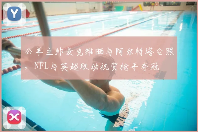 公羊主帅麦克维晒与阿尔特塔合照，NFL与英超联动祝贺枪手夺冠