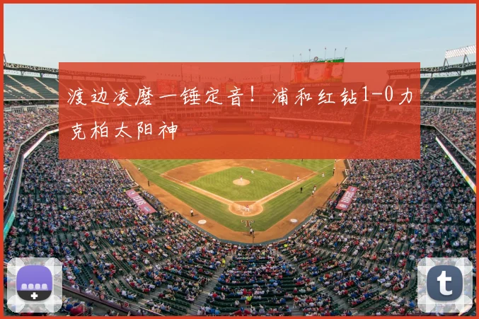 渡边凌磨一锤定音！浦和红钻1-0力克柏太阳神
