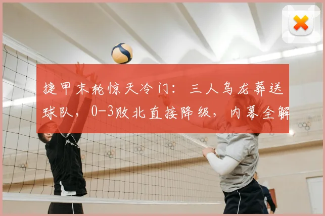 捷甲末轮惊天冷门：三人乌龙葬送球队，0-3败北直接降级，内幕全解析