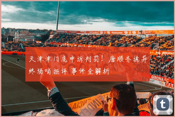 天津津门虎申诉判罚！唐顺齐诡异终场哨拒评 事件全解析