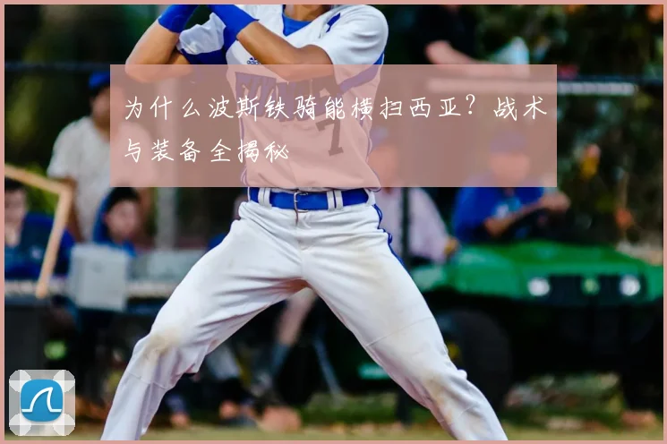 为什么波斯铁骑能横扫西亚?战术与装备全揭秘