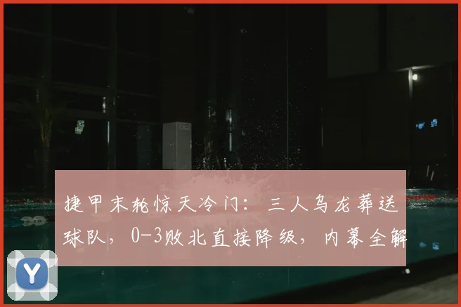 捷甲末轮惊天冷门:三人乌龙葬送球队,0-3败北直接降级,内幕全解析